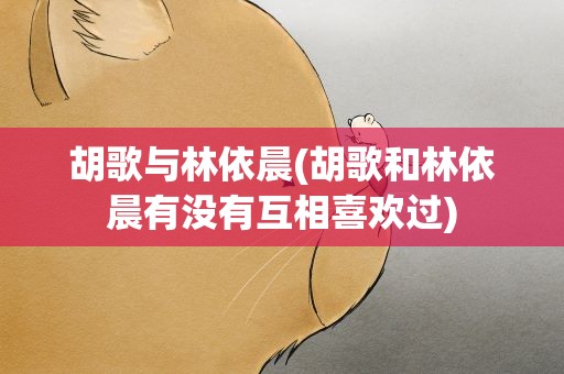 胡歌与林依晨(胡歌和林依晨有没有互相喜欢过)