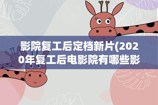 影院复工后定档新片(2020年复工后电影院有哪些影片(影院复工有哪些新片))