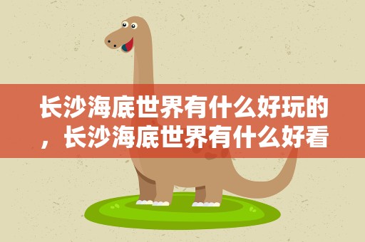 长沙海底世界有什么好玩的，长沙海底世界有什么好看的