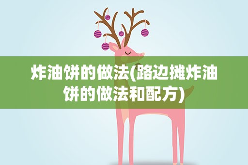 炸油饼的做法(路边摊炸油饼的做法和配方)