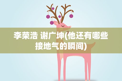 李荣浩 谢广坤(他还有哪些接地气的瞬间)