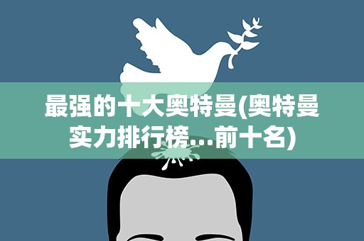 最强的十大奥特曼(奥特曼实力排行榜…前十名)