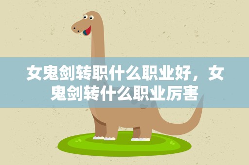 女鬼剑转职什么职业好，女鬼剑转什么职业厉害
