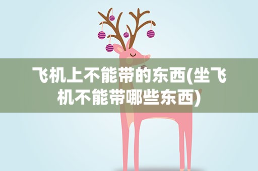 飞机上不能带的东西(坐飞机不能带哪些东西)
