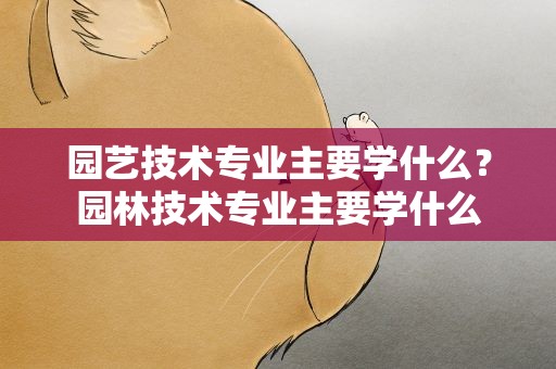 园艺技术专业主要学什么？园林技术专业主要学什么