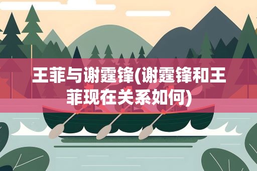 王菲与谢霆锋(谢霆锋和王菲现在关系如何)