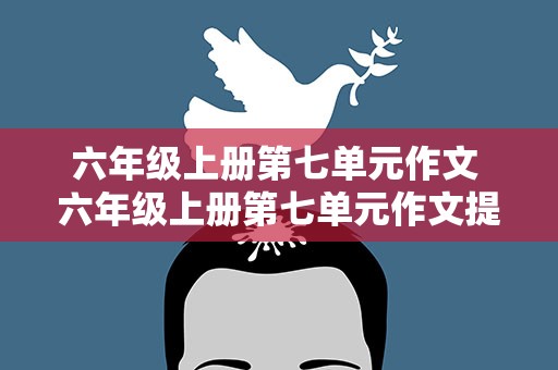 六年级上册第七单元作文 六年级上册第七单元作文提纲