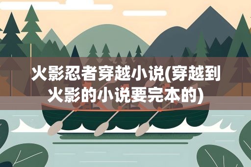 火影忍者穿越小说(穿越到火影的小说要完本的)