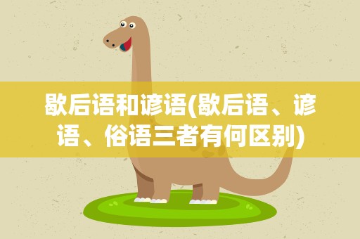 歇后语和谚语(歇后语、谚语、俗语三者有何区别)
