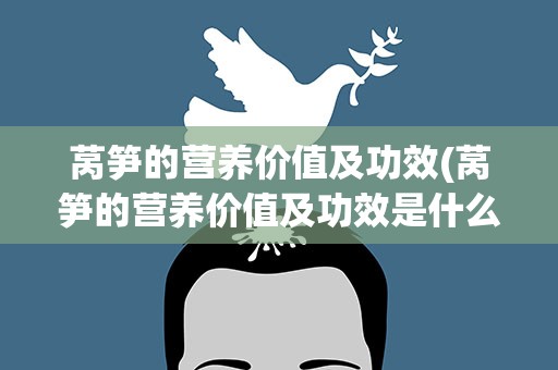 莴笋的营养价值及功效(莴笋的营养价值及功效是什么)