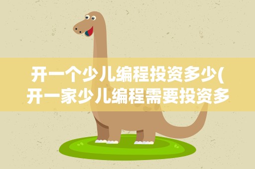 开一个少儿编程投资多少(开一家少儿编程需要投资多少)
