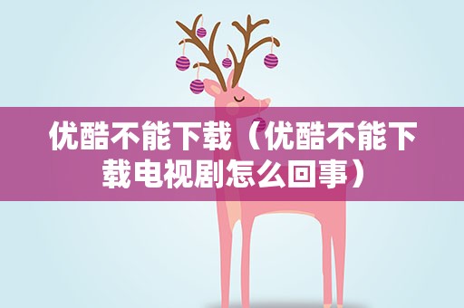 优酷不能下载（优酷不能下载电视剧怎么回事）