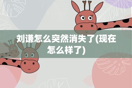 刘谦怎么突然消失了(现在怎么样了)
