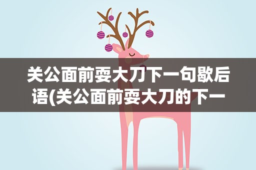 关公面前耍大刀下一句歇后语(关公面前耍大刀的下一句歇后语)