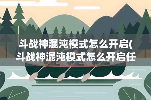 斗战神混沌模式怎么开启(斗战神混沌模式怎么开启任务)