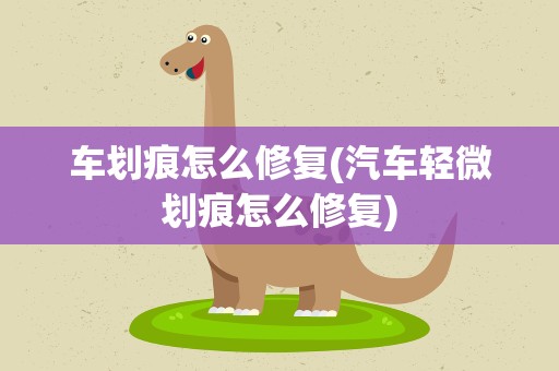 车划痕怎么修复(汽车轻微划痕怎么修复)