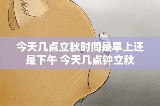 今天几点立秋时间是早上还是下午 今天几点钟立秋