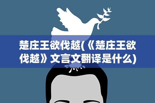楚庄王欲伐越(《楚庄王欲伐越》文言文翻译是什么)