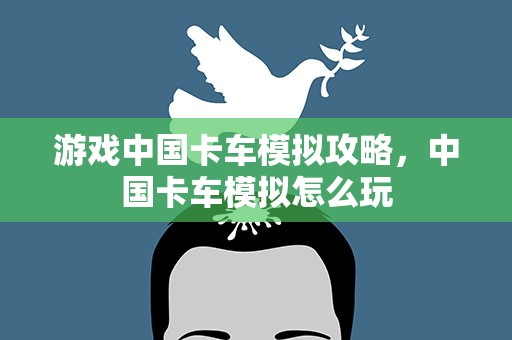游戏中国卡车模拟攻略，中国卡车模拟怎么玩
