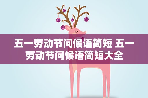 五一劳动节问候语简短 五一劳动节问候语简短大全