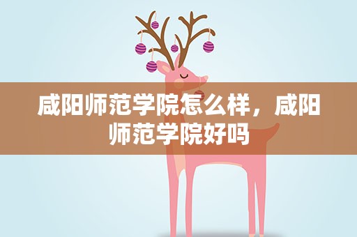 咸阳师范学院怎么样，咸阳师范学院好吗