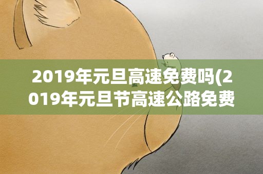 2019年元旦高速免费吗(2019年元旦节高速公路免费吗)