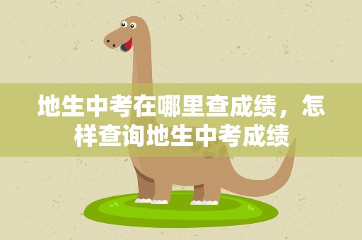 地生中考在哪里查成绩，怎样查询地生中考成绩