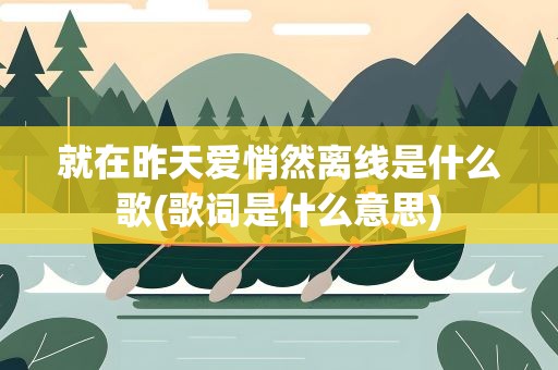 就在昨天爱悄然离线是什么歌(歌词是什么意思)