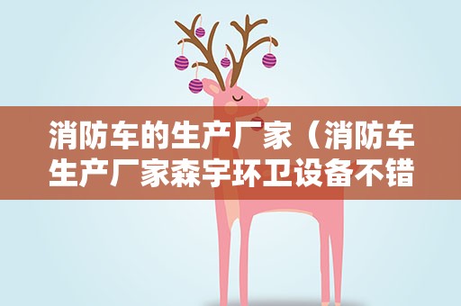 消防车的生产厂家（消防车生产厂家森宇环卫设备不错）