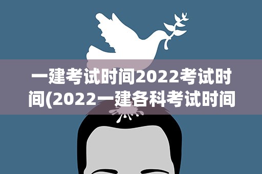 一建考试时间2022考试时间(2022一建各科考试时间是什么时候)