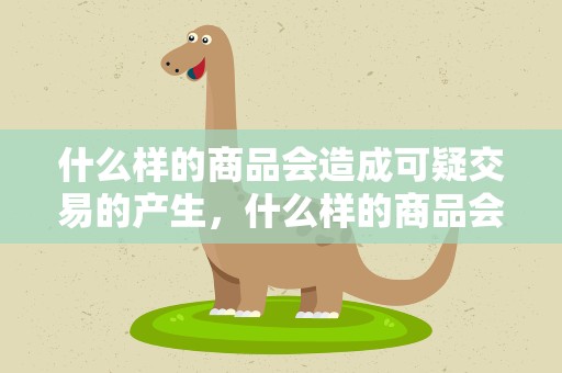 什么样的商品会造成可疑交易的产生，什么样的商品会造成可疑交易的产生影响