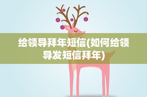 给领导拜年短信(如何给领导发短信拜年)
