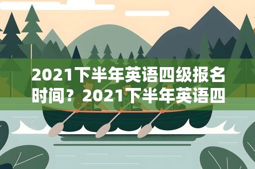 2021下半年英语四级报名时间？2021下半年英语四级报名时间官网