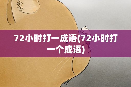 72小时打一成语(72小时打一个成语)