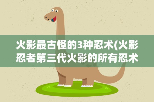 火影最古怪的3种忍术(火影忍者第三代火影的所有忍术)