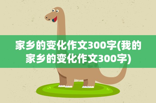 家乡的变化作文300字(我的家乡的变化作文300字)