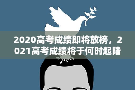 2020高考成绩即将放榜，2021高考成绩将于何时起陆续放榜