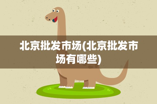 北京批发市场(北京批发市场有哪些)