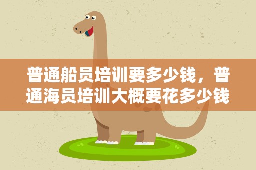 普通船员培训要多少钱，普通海员培训大概要花多少钱