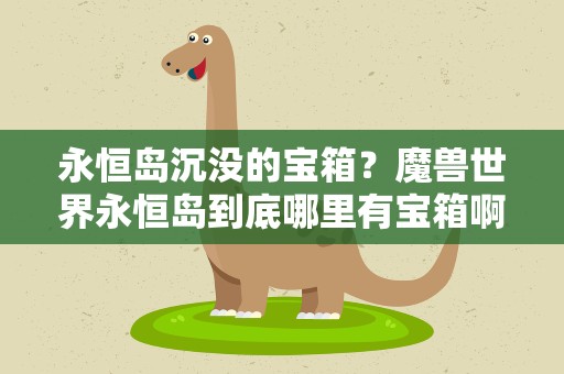永恒岛沉没的宝箱？魔兽世界永恒岛到底哪里有宝箱啊我怎么转半天都没看到