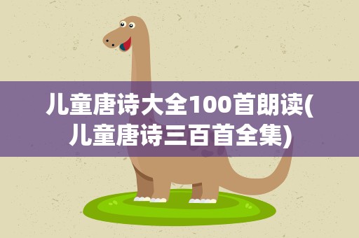 儿童唐诗大全100首朗读(儿童唐诗三百首全集)