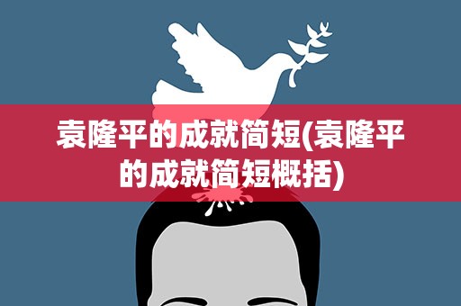 袁隆平的成就简短(袁隆平的成就简短概括)