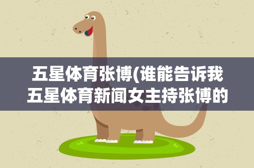 五星体育张博(谁能告诉我五星体育新闻女主持张博的资料啊最好有照片。)