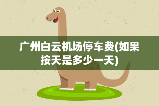 广州白云机场停车费(如果按天是多少一天)