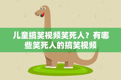 儿童搞笑视频笑死人？有哪些笑死人的搞笑视频