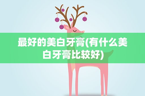最好的美白牙膏(有什么美白牙膏比较好)