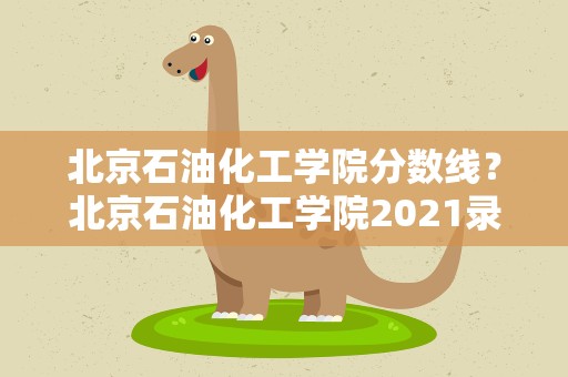 北京石油化工学院分数线？北京石油化工学院2021录取分数线