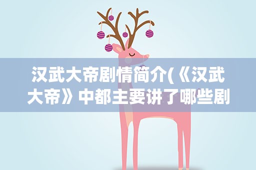 汉武大帝剧情简介(《汉武大帝》中都主要讲了哪些剧情)