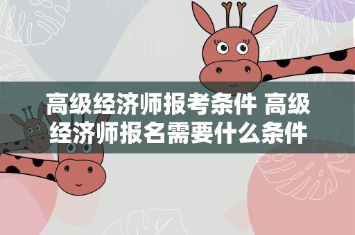 高级经济师报考条件 高级经济师报名需要什么条件