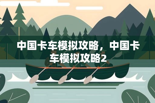 中国卡车模拟攻略，中国卡车模拟攻略2